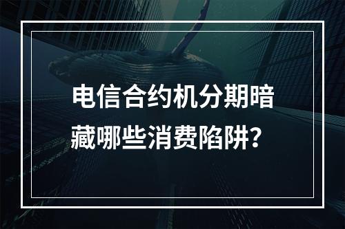电信合约机分期暗藏哪些消费陷阱？