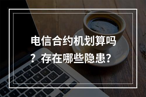 电信合约机划算吗？存在哪些隐患？