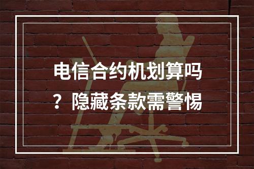 电信合约机划算吗？隐藏条款需警惕