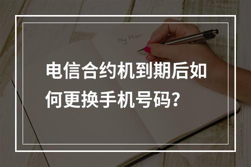 电信合约机到期后如何更换手机号码？