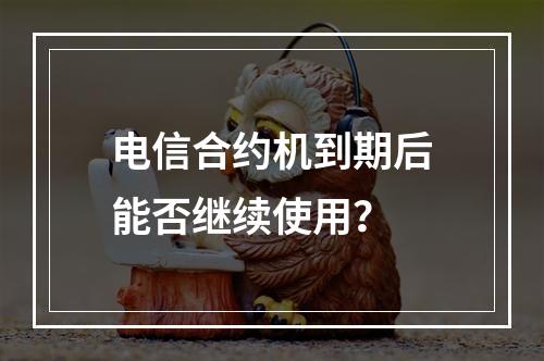 电信合约机到期后能否继续使用？