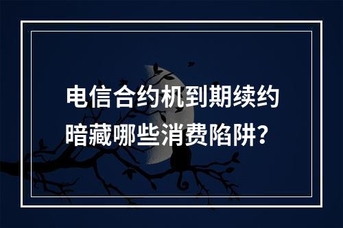 电信合约机到期续约暗藏哪些消费陷阱？