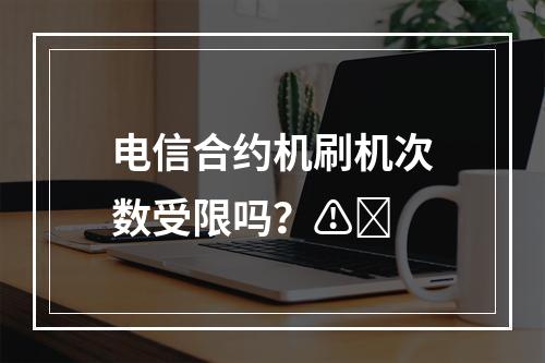 电信合约机刷机次数受限吗？⚠️