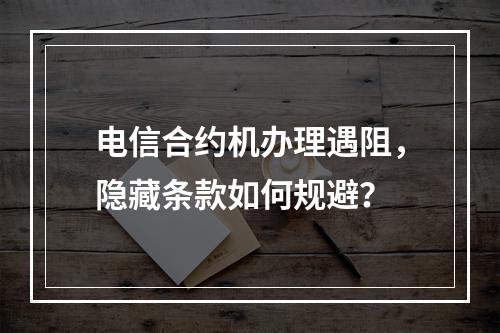 电信合约机办理遇阻，隐藏条款如何规避？