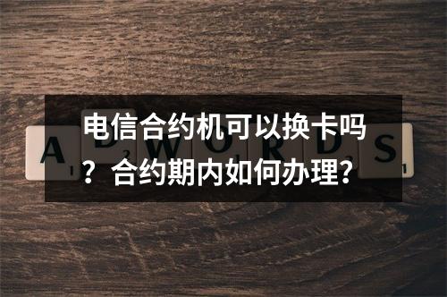 电信合约机可以换卡吗？合约期内如何办理？