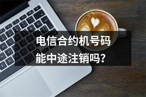电信合约机号码能中途注销吗？