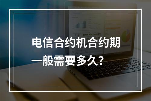 电信合约机合约期一般需要多久？