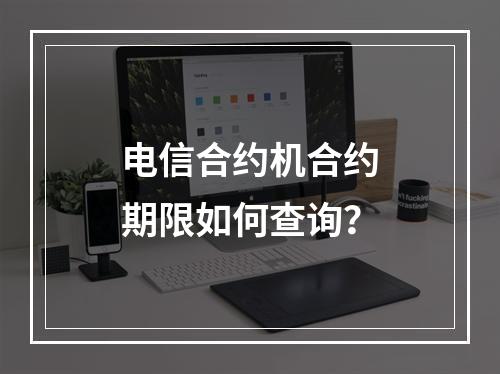 电信合约机合约期限如何查询？