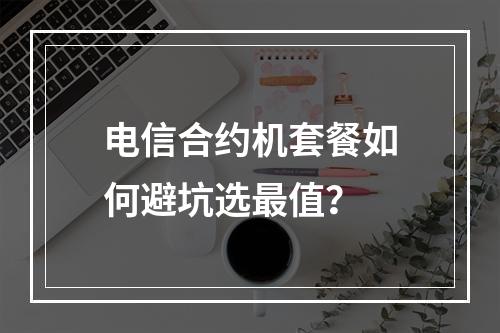 电信合约机套餐如何避坑选最值？