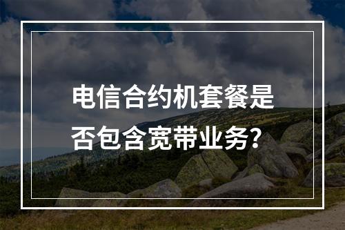 电信合约机套餐是否包含宽带业务？