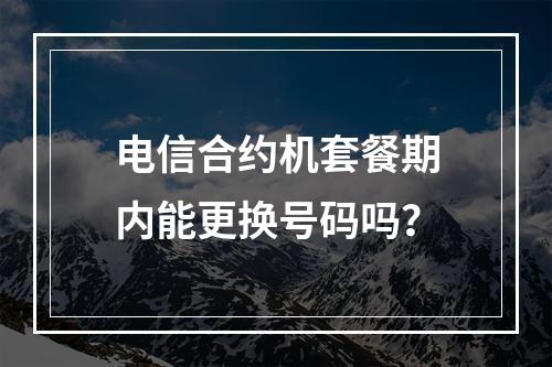 电信合约机套餐期内能更换号码吗？