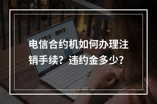 电信合约机如何办理注销手续？违约金多少？