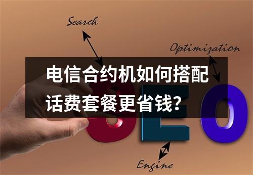 电信合约机如何搭配话费套餐更省钱？