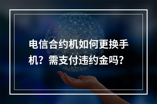 电信合约机如何更换手机？需支付违约金吗？