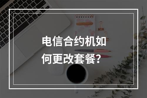 电信合约机如何更改套餐？