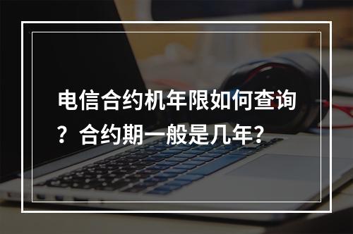 电信合约机年限如何查询？合约期一般是几年？