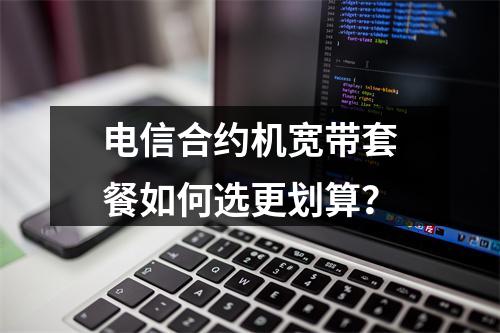 电信合约机宽带套餐如何选更划算？