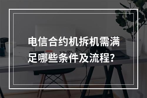 电信合约机拆机需满足哪些条件及流程？