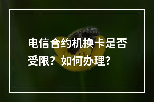 电信合约机换卡是否受限？如何办理？