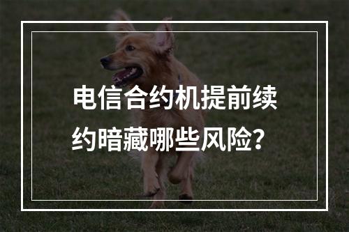 电信合约机提前续约暗藏哪些风险？