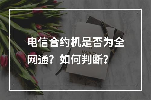 电信合约机是否为全网通？如何判断？