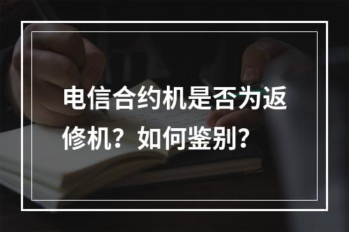 电信合约机是否为返修机？如何鉴别？