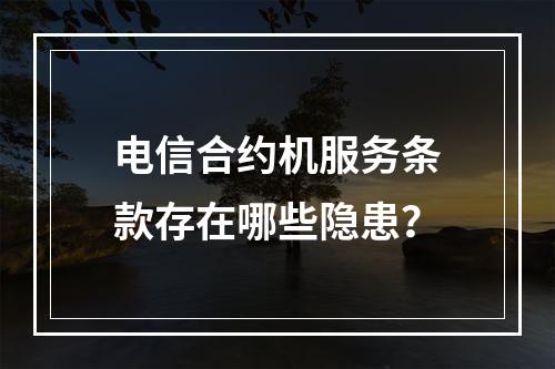 电信合约机服务条款存在哪些隐患？