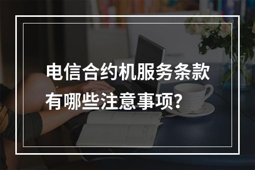 电信合约机服务条款有哪些注意事项？