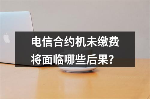 电信合约机未缴费将面临哪些后果？