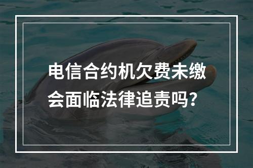 电信合约机欠费未缴会面临法律追责吗？