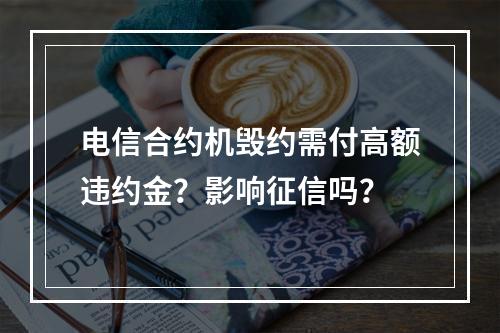 电信合约机毁约需付高额违约金？影响征信吗？