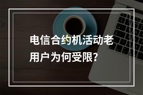 电信合约机活动老用户为何受限？