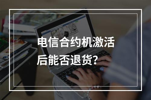 电信合约机激活后能否退货？