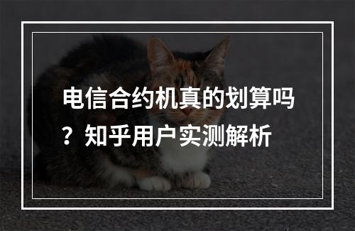 电信合约机真的划算吗？知乎用户实测解析