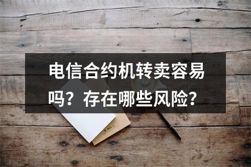 电信合约机转卖容易吗？存在哪些风险？