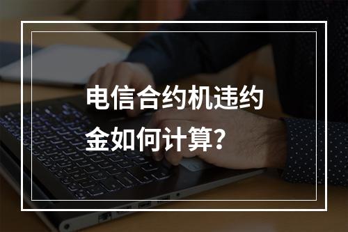 电信合约机违约金如何计算？