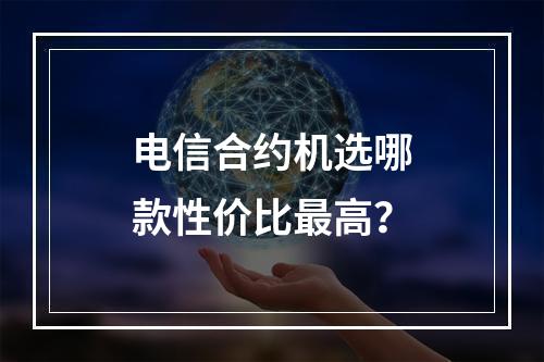 电信合约机选哪款性价比最高？
