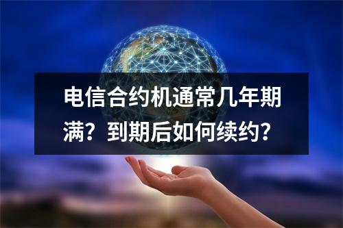 电信合约机通常几年期满？到期后如何续约？