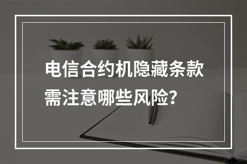 电信合约机隐藏条款需注意哪些风险？