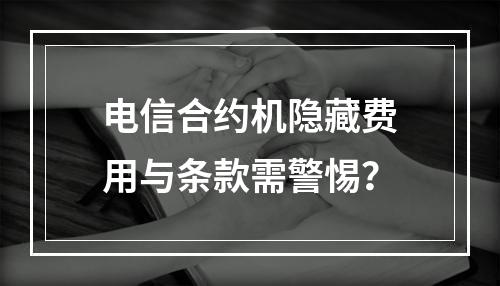 电信合约机隐藏费用与条款需警惕？