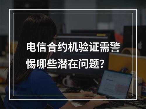 电信合约机验证需警惕哪些潜在问题？