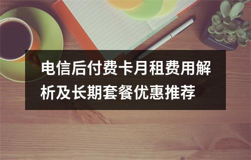 电信后付费卡月租费用解析及长期套餐优惠推荐