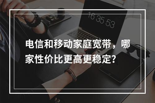 电信和移动家庭宽带，哪家性价比更高更稳定？