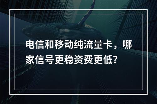 电信和移动纯流量卡，哪家信号更稳资费更低？