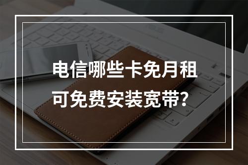 电信哪些卡免月租可免费安装宽带？