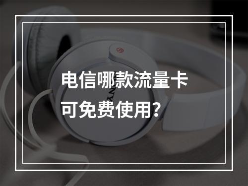 电信哪款流量卡可免费使用？