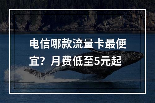 电信哪款流量卡最便宜？月费低至5元起