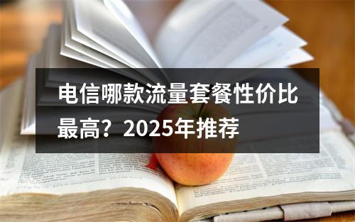 电信哪款流量套餐性价比最高？2025年推荐