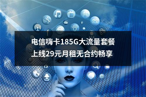 电信嗨卡185G大流量套餐上线29元月租无合约畅享
