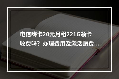 电信嗨卡20元月租221G领卡收费吗？办理费用及激活赠费说明